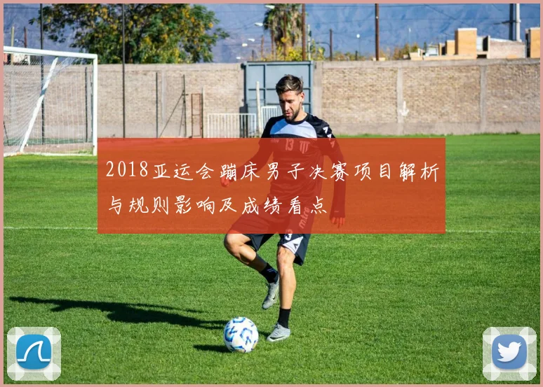 2018亚运会蹦床男子决赛项目解析与规则影响及成绩看点