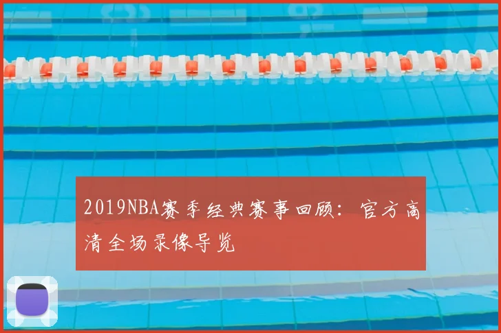 2019NBA赛季经典赛事回顾:官方高清全场录像导览