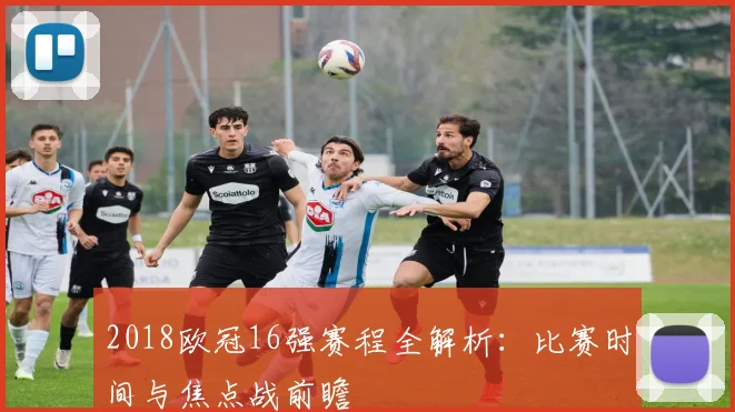 2018欧冠16强赛程全解析：比赛时间与焦点战前瞻