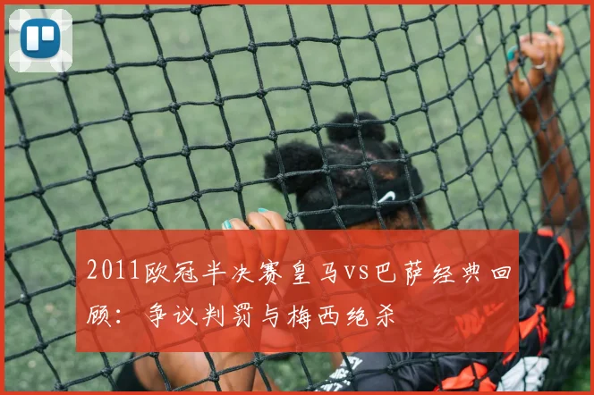 2011欧冠半决赛皇马vs巴萨经典回顾：争议判罚与梅西绝杀