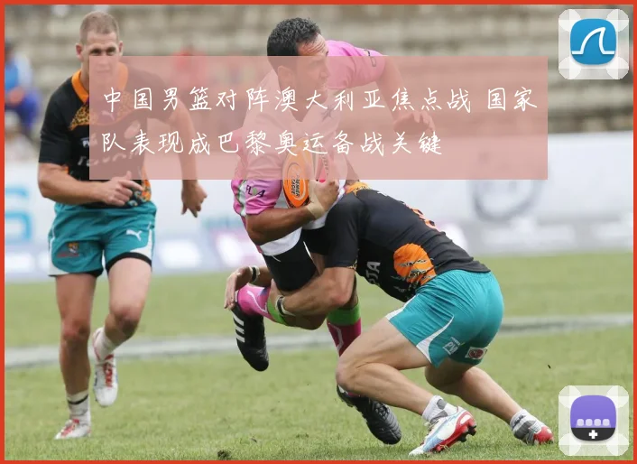 中国男篮对阵澳大利亚焦点战 国家队表现成巴黎奥运备战关键