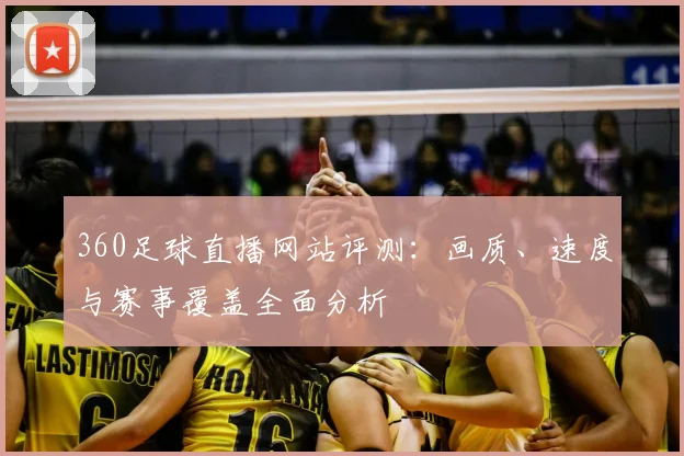 360足球直播网站评测：画质、速度与赛事覆盖全面分析