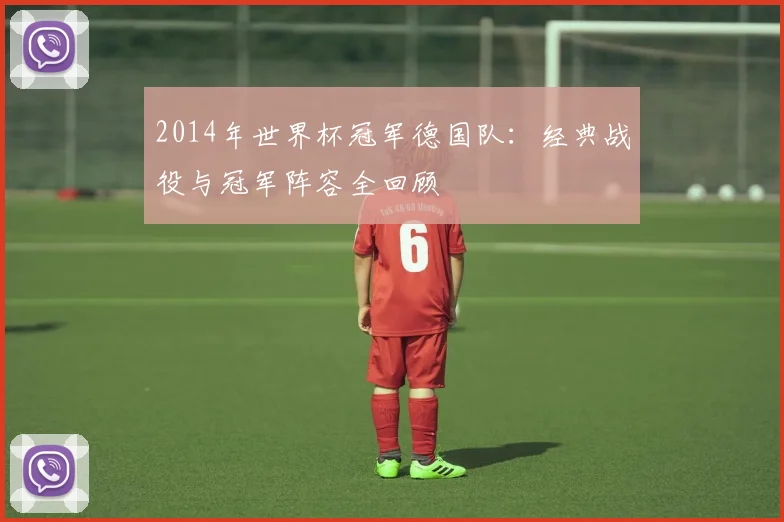 2014年世界杯冠军德国队：经典战役与冠军阵容全回顾
