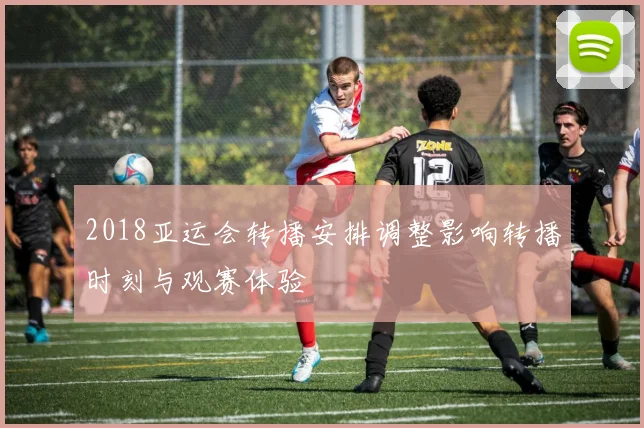 2018亚运会转播安排调整影响转播时刻与观赛体验