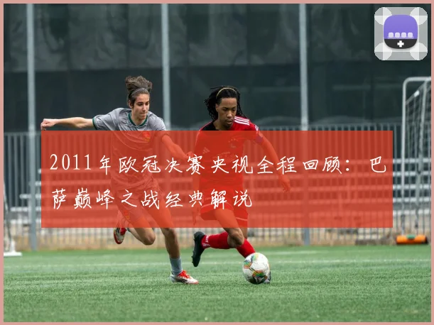 2011年欧冠决赛央视全程回顾：巴萨巅峰之战经典解说