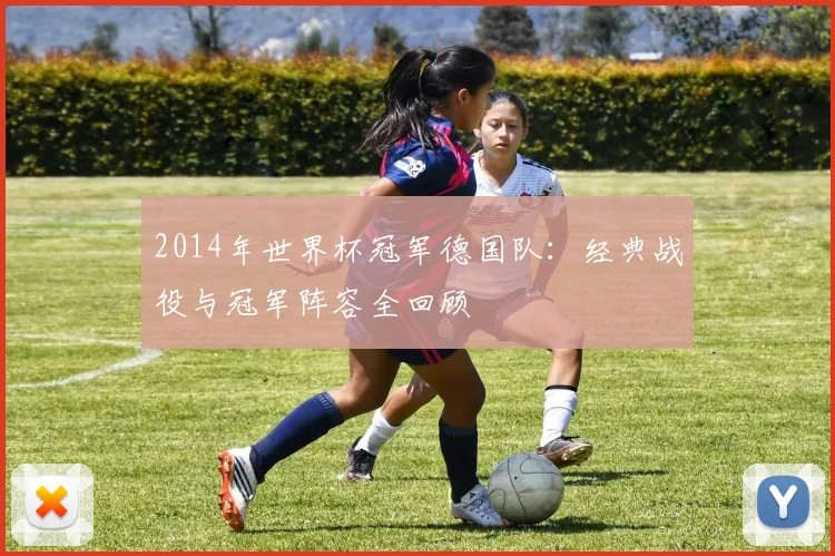 2014年世界杯冠军德国队：经典战役与冠军阵容全回顾