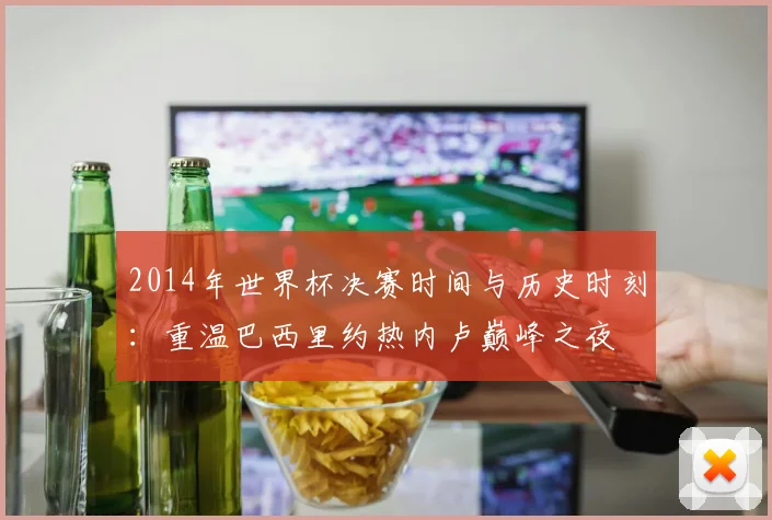2014年世界杯决赛时间与历史时刻：重温巴西里约热内卢巅峰之夜