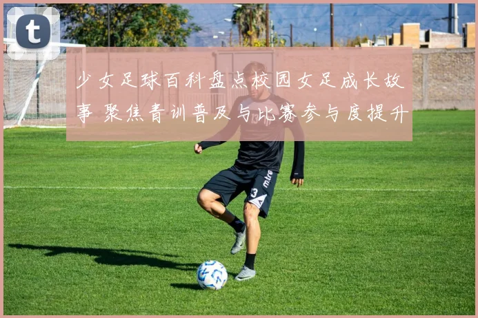 少女足球百科盘点校园女足成长故事 聚焦青训普及与比赛参与度提升