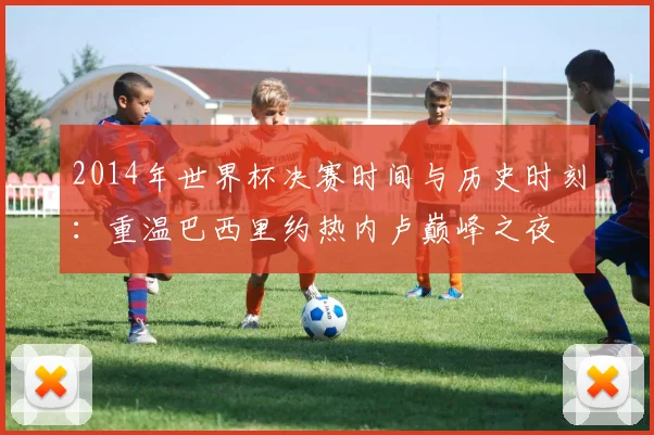 2014年世界杯决赛时间与历史时刻：重温巴西里约热内卢巅峰之夜