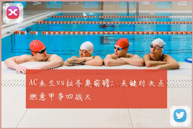 AC米兰vs拉齐奥前瞻：关键对决点燃意甲争四战火