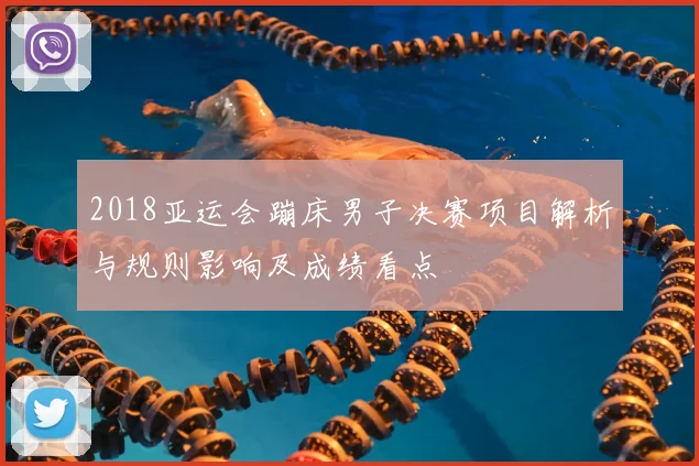 2018亚运会蹦床男子决赛项目解析与规则影响及成绩看点