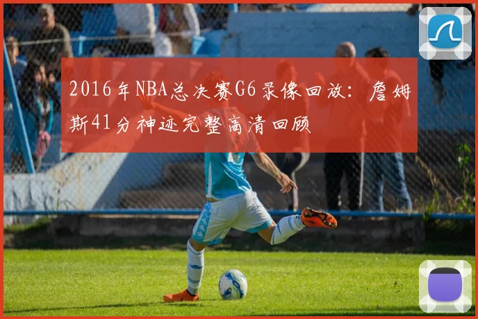 2016年NBA总决赛G6录像回放：詹姆斯41分神迹完整高清回顾