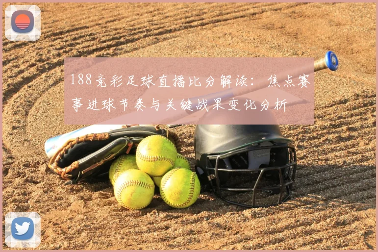 188竞彩足球直播比分解读：焦点赛事进球节奏与关键战果变化分析