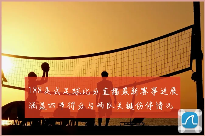 188美式足球比分直播最新赛事进展涵盖四节得分与两队关键伤停情况