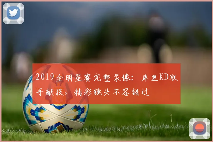 2019全明星赛完整录像:库里KD联手献技,精彩镜头不容错过