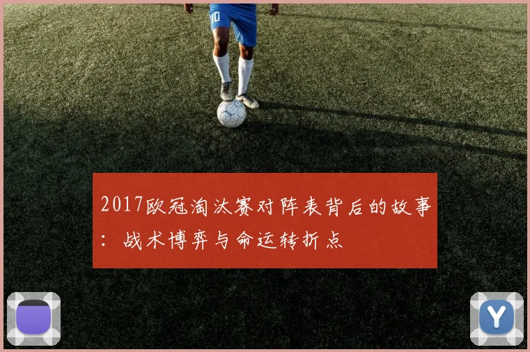 2017欧冠淘汰赛对阵表背后的故事：战术博弈与命运转折点