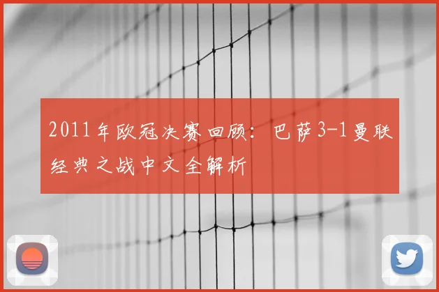 2011年欧冠决赛回顾：巴萨3-1曼联经典之战中文全解析