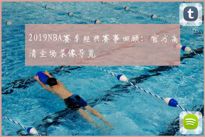 2019NBA赛季经典赛事回顾：官方高清全场录像导览