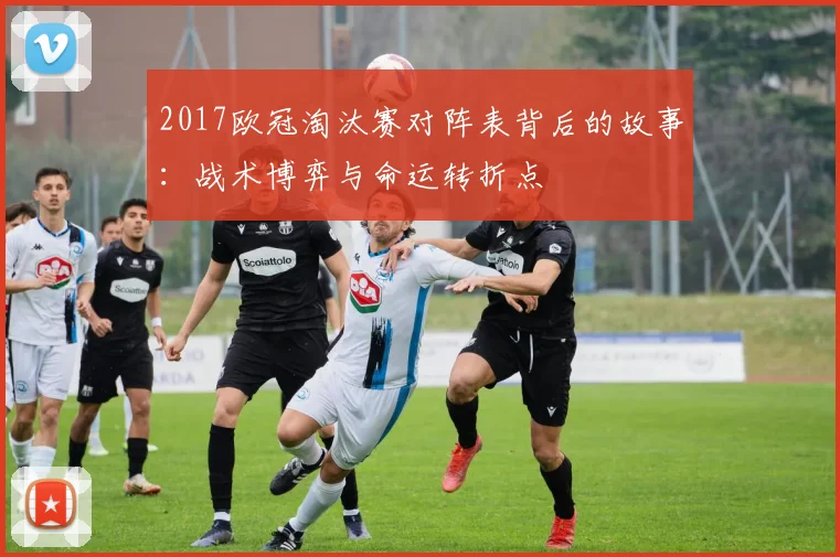 2017欧冠淘汰赛对阵表背后的故事：战术博弈与命运转折点