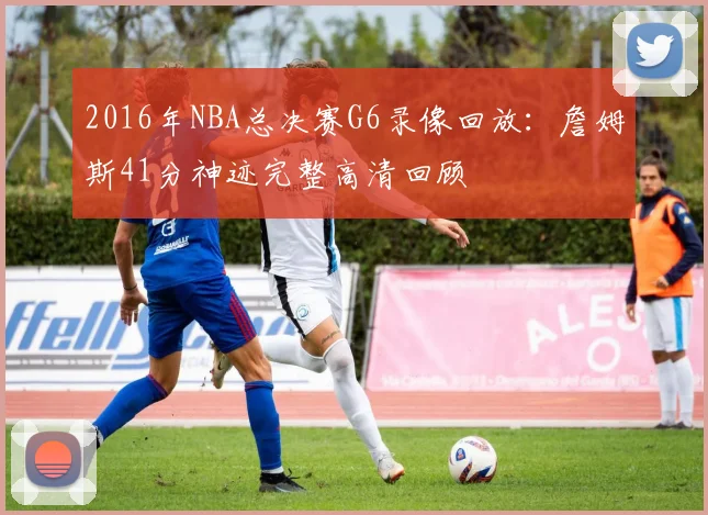 2016年NBA总决赛G6录像回放：詹姆斯41分神迹完整高清回顾