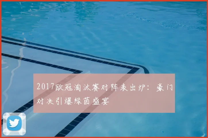 2017欧冠淘汰赛对阵表出炉：豪门对决引爆绿茵盛宴