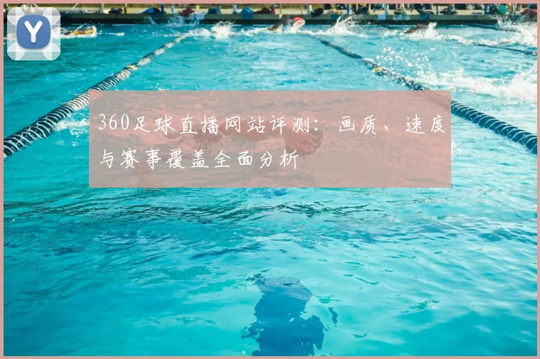 360足球直播网站评测：画质、速度与赛事覆盖全面分析