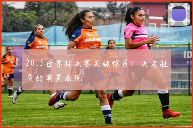 2015世界杯决赛关键球员：决定胜负的明星表现