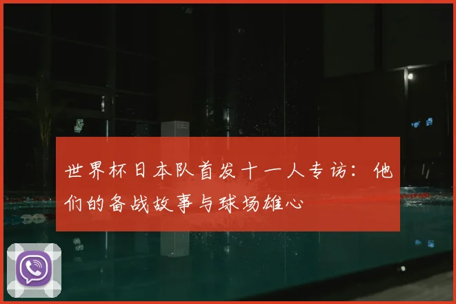 世界杯日本队首发十一人专访:他们的备战故事与球场雄心