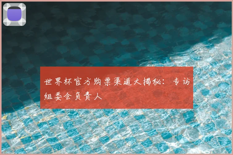 世界杯官方购票渠道大揭秘:专访组委会负责人