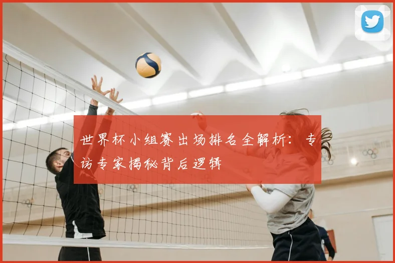 世界杯小组赛出场排名全解析：专访专家揭秘背后逻辑