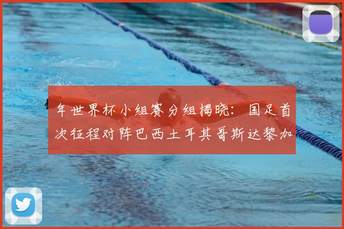 年世界杯小组赛分组揭晓：国足首次征程对阵巴西土耳其哥斯达黎加
