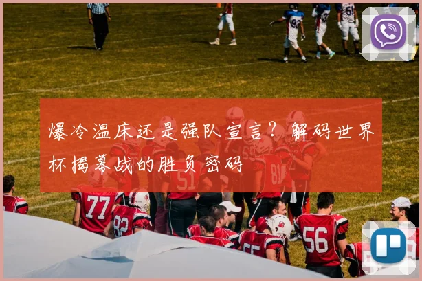 爆冷温床还是强队宣言？解码世界杯揭幕战的胜负密码