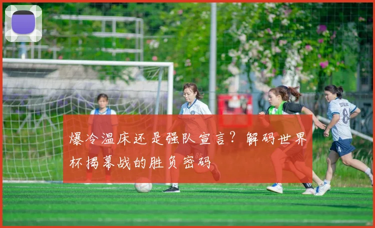 爆冷温床还是强队宣言？解码世界杯揭幕战的胜负密码