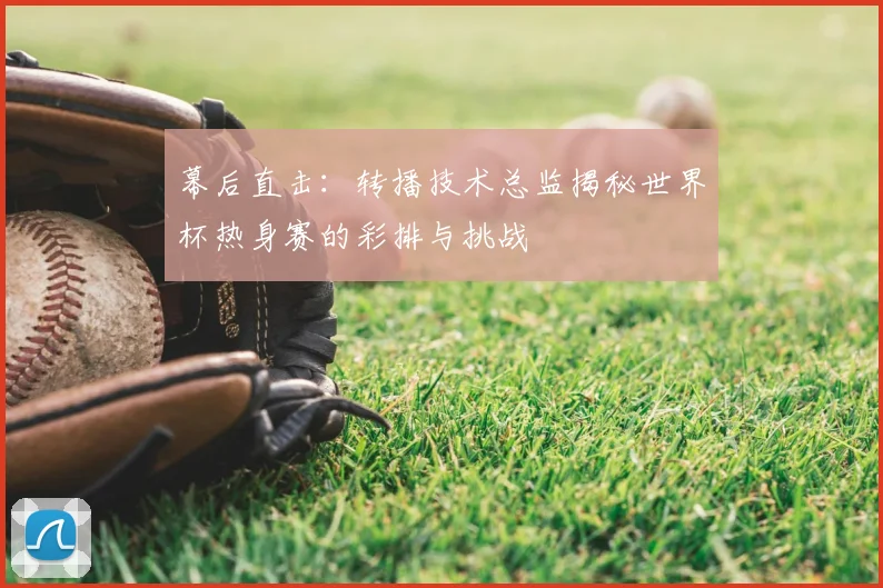 幕后直击:转播技术总监揭秘世界杯热身赛的彩排与挑战