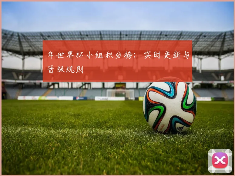 年世界杯小组积分榜：实时更新与晋级规则