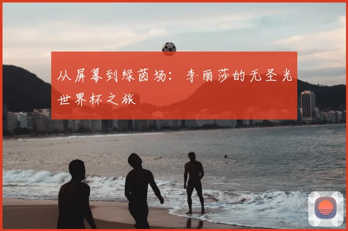 从屏幕到绿茵场：李丽莎的无圣光世界杯之旅