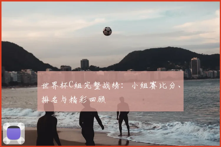 世界杯C组完整战绩:小组赛比分、排名与精彩回顾