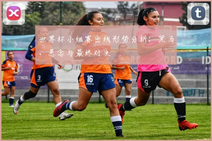 世界杯小组赛出线形势分析：黑马、悬念与最终对决