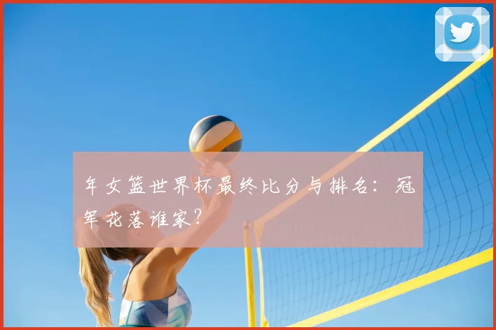 年女篮世界杯最终比分与排名:冠军花落谁家?