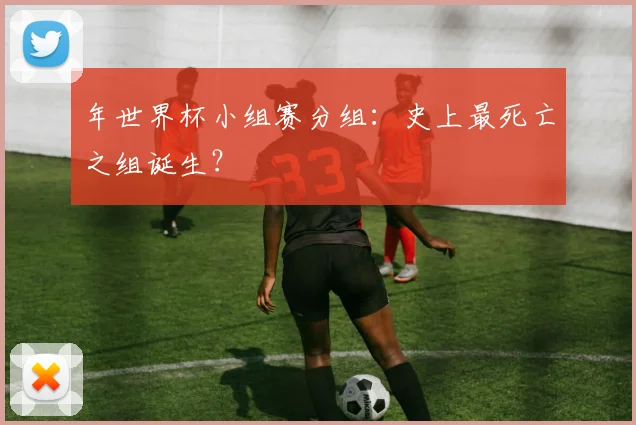 年世界杯小组赛分组：史上最死亡之组诞生？