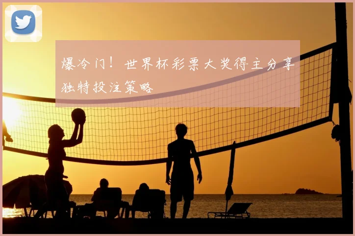爆冷门！世界杯彩票大奖得主分享独特投注策略