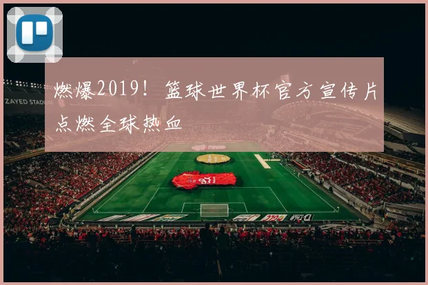 燃爆2019！篮球世界杯官方宣传片点燃全球热血