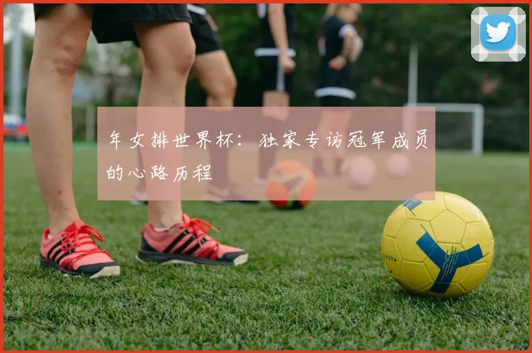 年女排世界杯:独家专访冠军成员的心路历程
