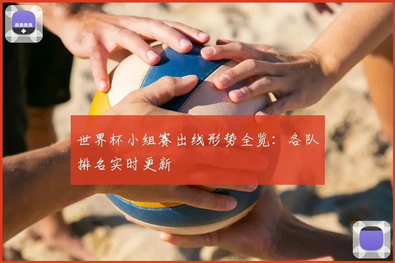 世界杯小组赛出线形势全览：各队排名实时更新
