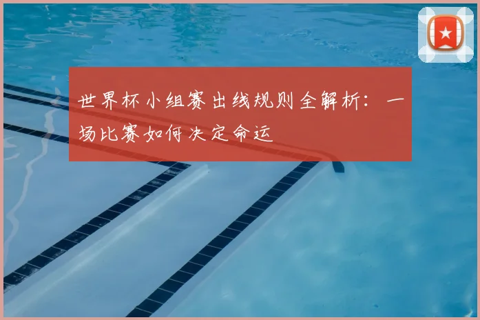 世界杯小组赛出线规则全解析：一场比赛如何决定命运