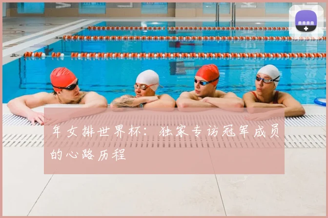 年女排世界杯:独家专访冠军成员的心路历程