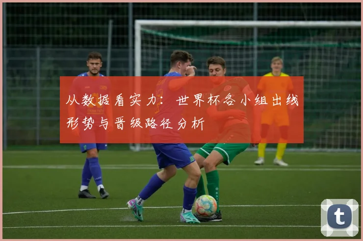 从数据看实力:世界杯各小组出线形势与晋级路径分析