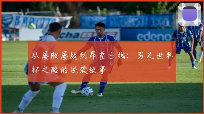 从屡败屡战到昂首出线：男足世界杯之路的逆袭故事