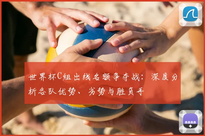 世界杯C组出线名额争夺战:深度分析各队优势、劣势与胜负手