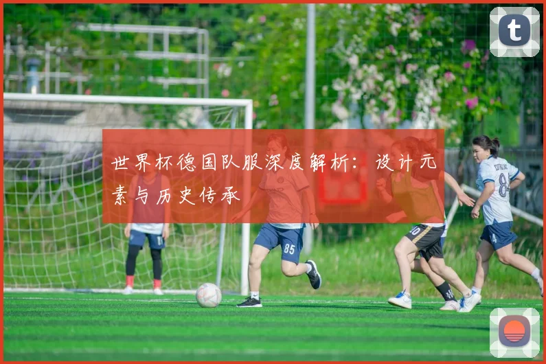 世界杯德国队服深度解析:设计元素与历史传承